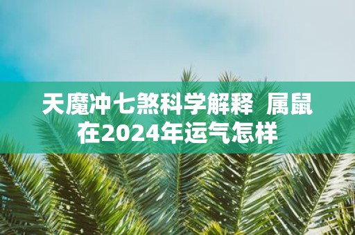 天魔冲七煞科学解释 属鼠在2025年运气怎样