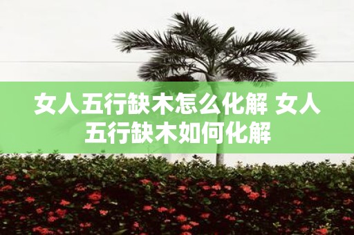 女人五行缺木怎么化解 女人五行缺木如何化解