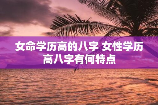 女命学历高的八字 女性学历高八字有何特点