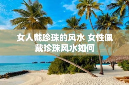 女人戴珍珠的风水 女性佩戴珍珠风水如何