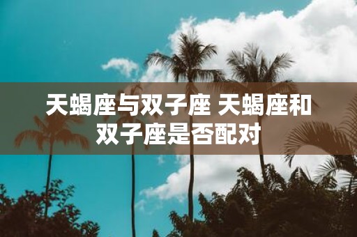 天蝎座与双子座 天蝎座和双子座是否配对