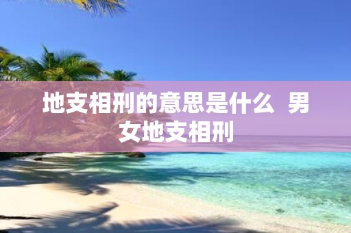 地支相刑的意思是什么 男女地支相刑