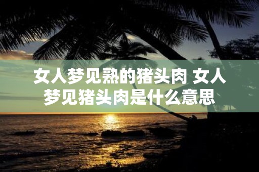女人梦见熟的猪头肉 女人梦见猪头肉是什么意思
