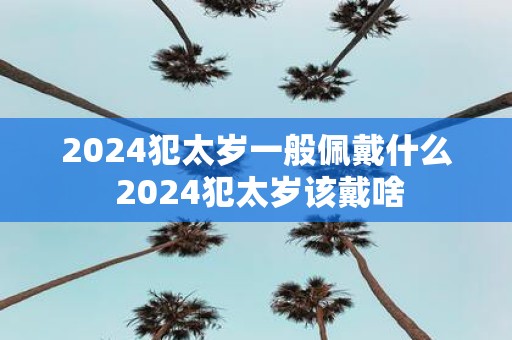2025犯太岁一般佩戴什么 2025犯太岁该戴啥