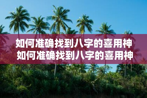 如何准确找到八字的喜用神 如何准确找到八字的喜用神