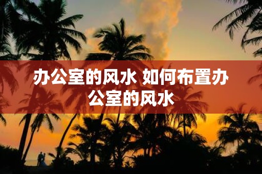 办公室的风水 如何布置办公室的风水