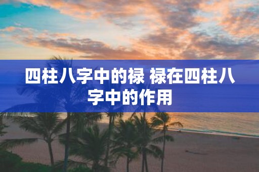 四柱八字中的禄 禄在四柱八字中的作用