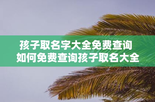 孩子取名字大全免费查询 如何免费查询孩子取名大全