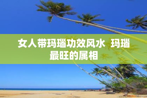 女人带玛瑙功效风水 玛瑙最旺的属相