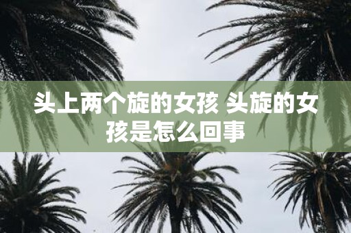 头上两个旋的女孩 头旋的女孩是怎么回事