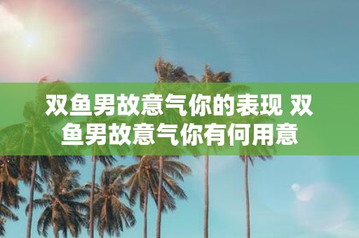 双鱼男故意气你的表现 双鱼男故意气你有何用意