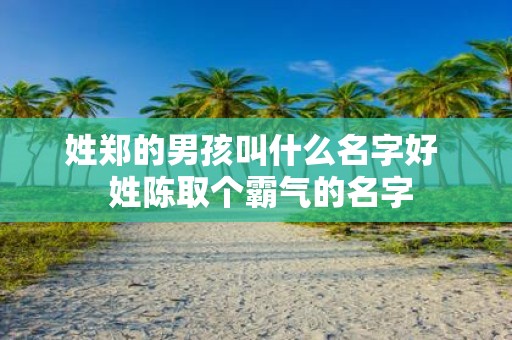 姓郑的男孩叫什么名字好 姓陈取个霸气的名字
