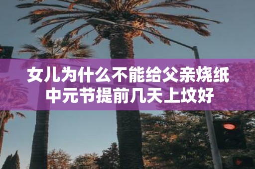 女儿为什么不能给父亲烧纸 中元节提前几天上坟好