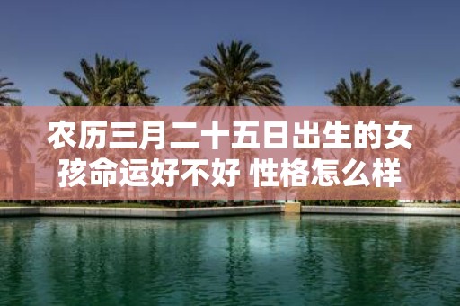 农历三月二十五日出生的女孩命运好不好 性格怎么样