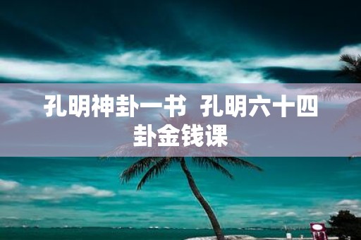 孔明神卦一书 孔明六十四卦金钱课