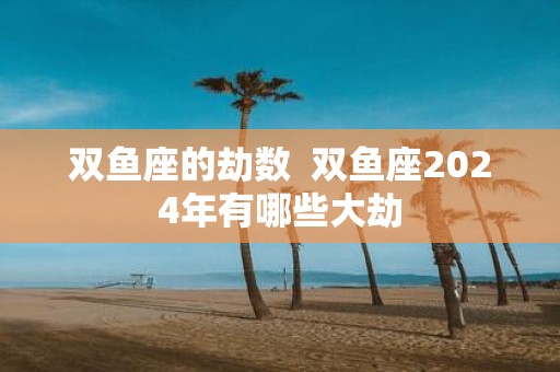 双鱼座的劫数 双鱼座2025年有哪些大劫