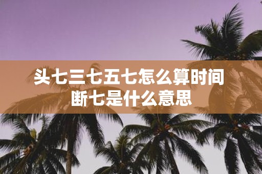 头七三七五七怎么算时间 断七是什么意思