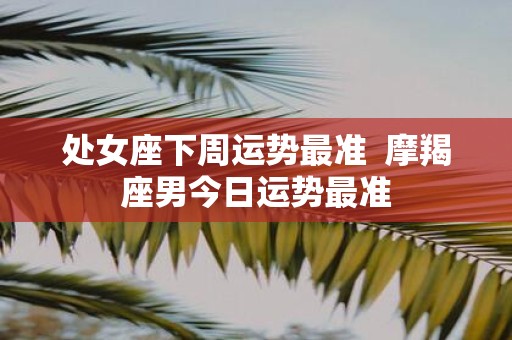 处女座下周运势最准 摩羯座男今日运势最准