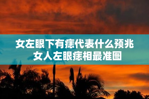 女左眼下有痣代表什么预兆 女人左眼痣相最准图