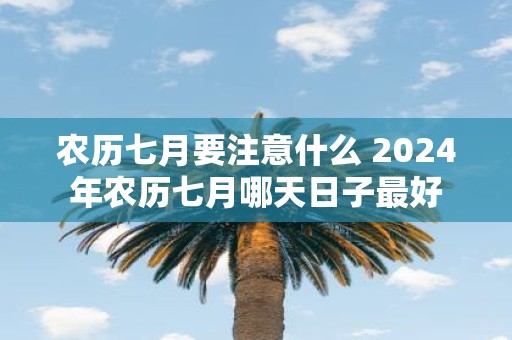 农历七月要注意什么 2025年农历七月哪天日子最好