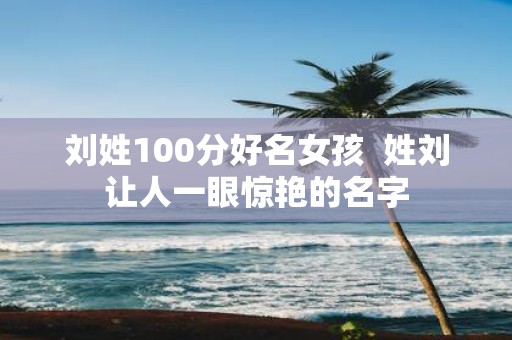 刘姓100分好名女孩 姓刘让人一眼惊艳的名字