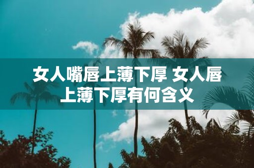 女人嘴唇上薄下厚 女人唇上薄下厚有何含义