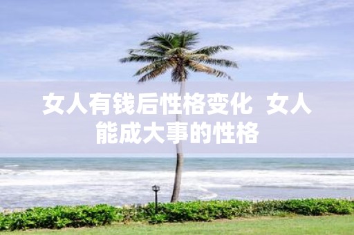 女人有钱后性格变化 女人能成大事的性格