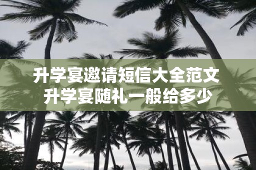 升学宴邀请短信大全范文 升学宴随礼一般给多少
