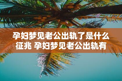 孕妇梦见老公出轨了是什么征兆 孕妇梦见老公出轨有预兆吗