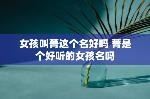 女孩叫菁这个名好吗 菁是个好听的女孩名吗