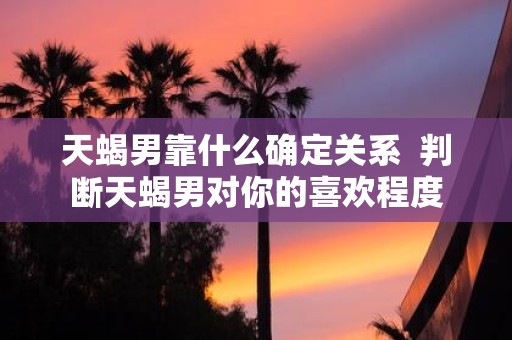 天蝎男靠什么确定关系 判断天蝎男对你的喜欢程度