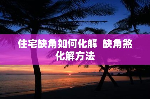 住宅缺角如何化解 缺角煞化解方法