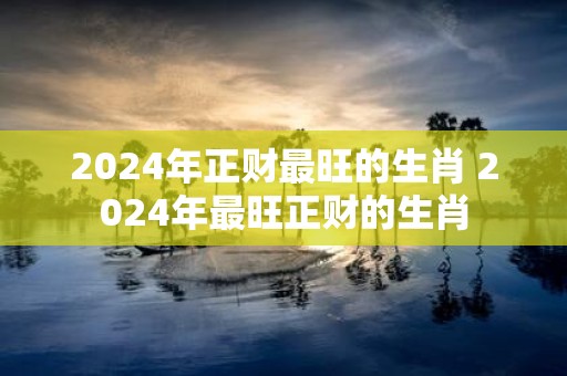 2025年正财最旺的生肖 2025年最旺正财的生肖