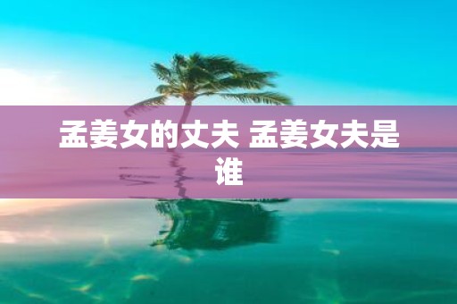 孟姜女的丈夫 孟姜女夫是谁