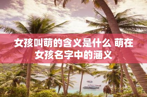 女孩叫萌的含义是什么 萌在女孩名字中的涵义