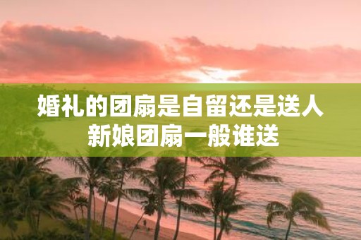 婚礼的团扇是自留还是送人 新娘团扇一般谁送