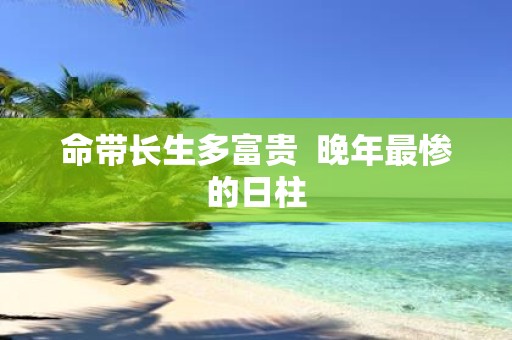 命带长生多富贵 晚年最惨的日柱