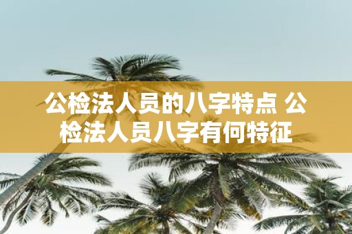 公检法人员的八字特点 公检法人员八字有何特征