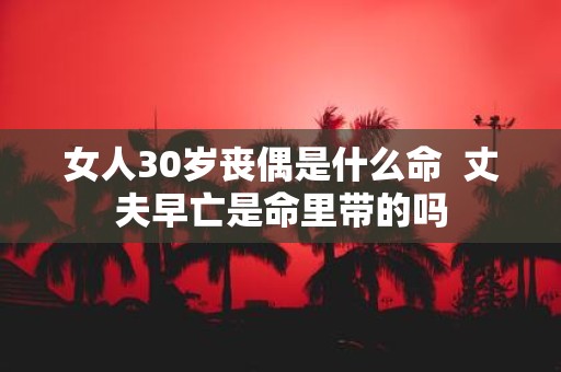 女人30岁丧偶是什么命 丈夫早亡是命里带的吗