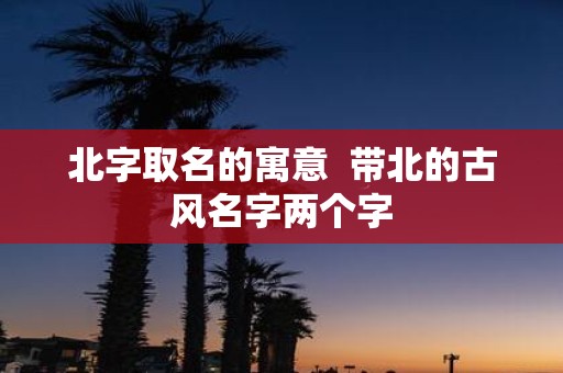 北字取名的寓意 带北的古风名字两个字