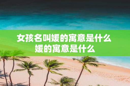 女孩名叫媛的寓意是什么 媛的寓意是什么