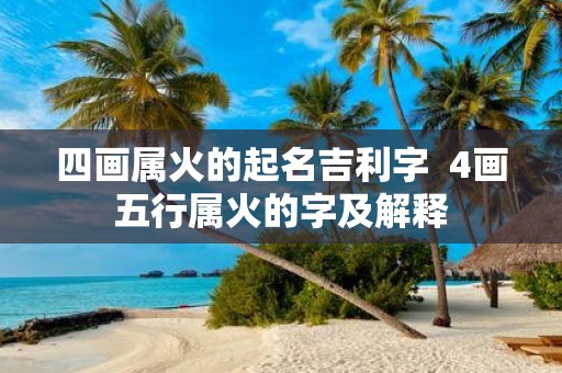 四画属火的起名吉利字 4画五行属火的字及解释