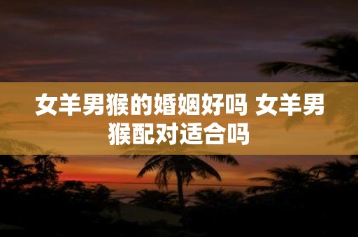 女羊男猴的婚姻好吗 女羊男猴配对适合吗
