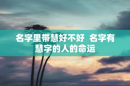 名字里带慧好不好 名字有慧字的人的命运