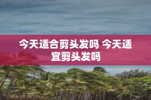 今天适合剪头发吗 今天适宜剪头发吗