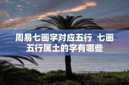 周易七画字对应五行 七画五行属土的字有哪些