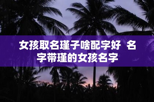 女孩取名瑾子啥配字好 名字带瑾的女孩名字