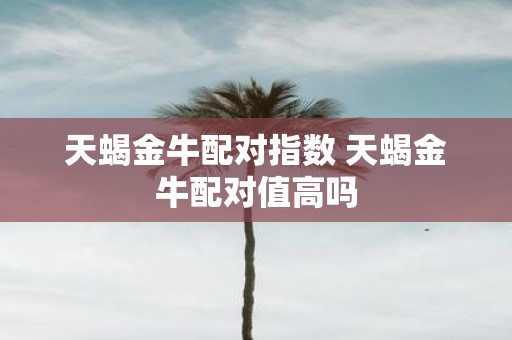 天蝎金牛配对指数 天蝎金牛配对值高吗