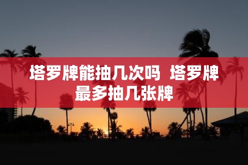 塔罗牌能抽几次吗 塔罗牌最多抽几张牌