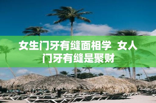 女生门牙有缝面相学 女人门牙有缝是聚财